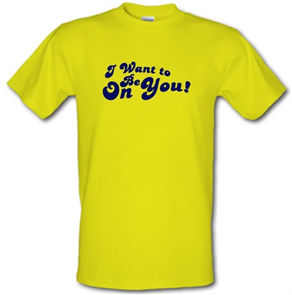 I Want To Be On You male t-shirt.
